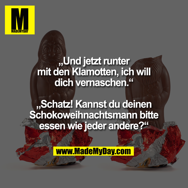 „Und jetzt runter mit den Klamotten, ich will dich vernaschen.“<br />
<br />
„Schatz! Kannst du bitte deinen Schokoweihnachtsmann essen wie jeder andere?“