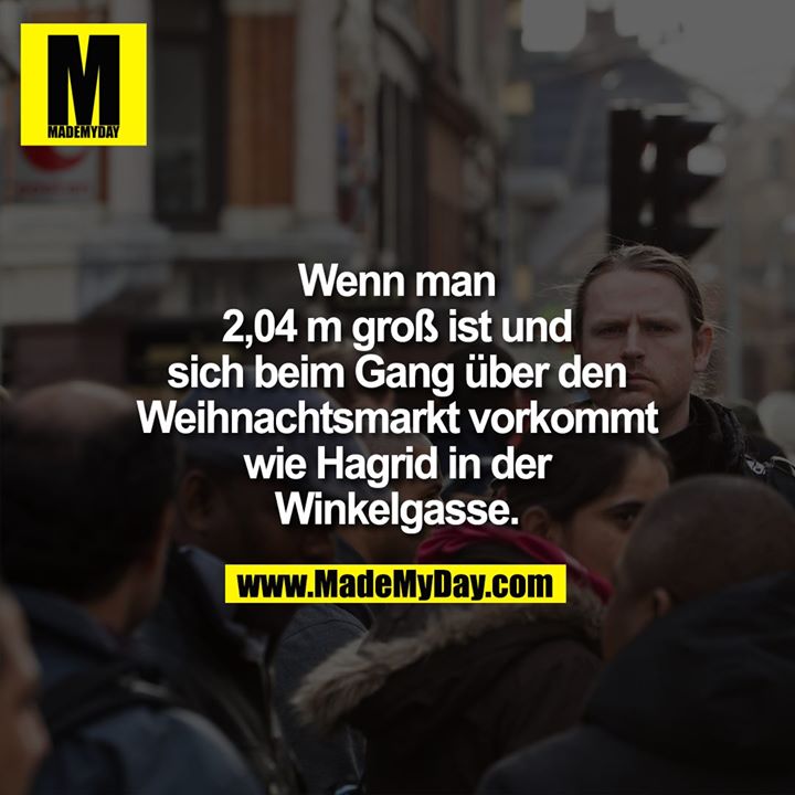 Wenn man 2,04 m groß ist und sich beim Gang über den Weihnachtsmarkt vorkommt wie Hagrid in der Winkelgasse.