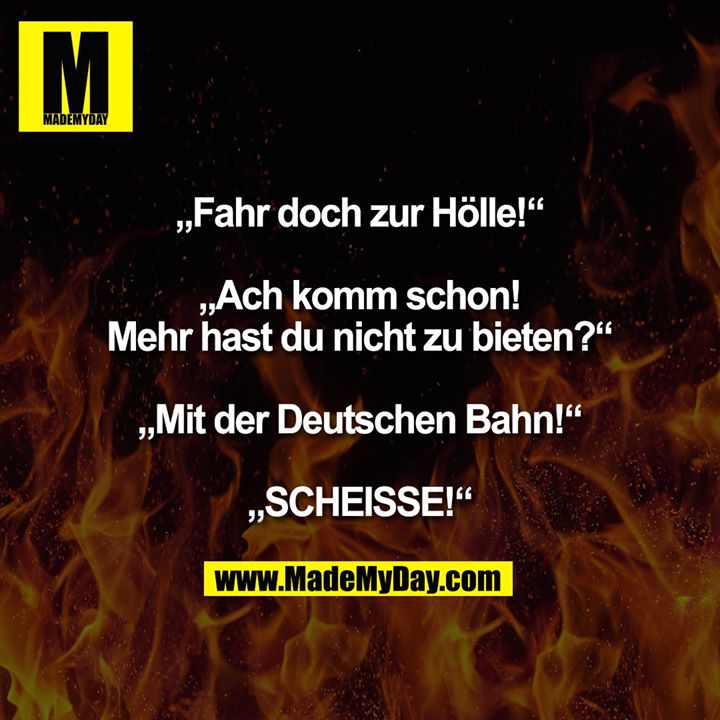 „Fahr doch zur Hölle!“<br />
„Ach komm schon! Mehr hast du nicht zu bieten?“<br />
„Mit der Deutschen Bahn!“<br />
„SCHEISSE!“