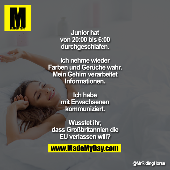 Junior hat von 20:00 bis 6:00 durchgeschlafen.<br />
Ich nehme wieder Farben und Gerüche wahr. Mein Gehirn verarbeitet Informationen. Ich habe mit Erwachsenen kommuniziert. Wusstet ihr, dass Großbritannien die EU verlassen will?