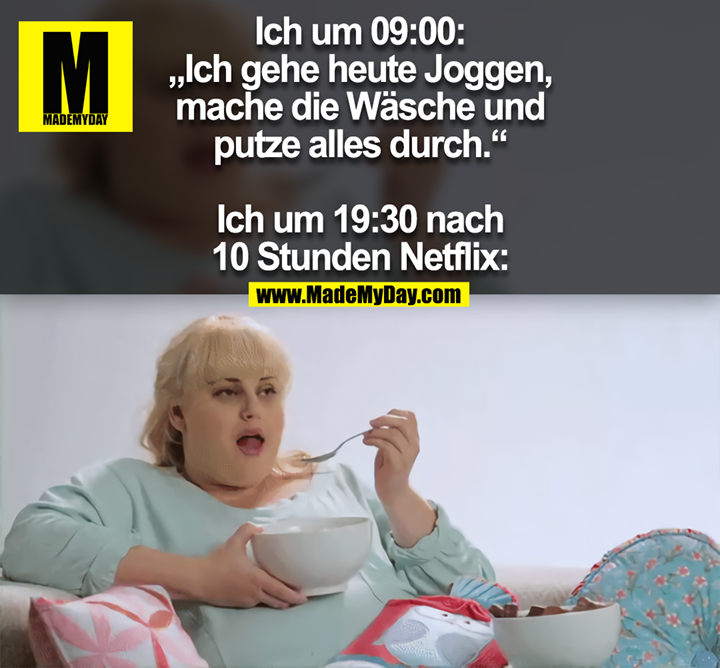 Ich um 09:00: „Ich gehe heute Joggen, mache die Wäsche und putze alles durch.“<br />
<br />
Ich um 19:30 nach 10 Stunden Netflix: