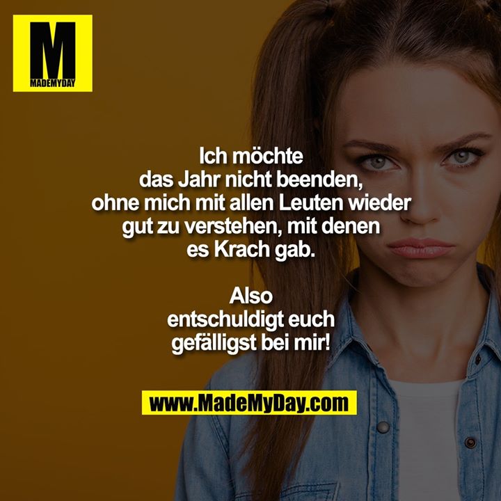 Ich möchte das Jahr nicht beenden, ohne mich mit allen Leuten wieder gut zu verstehen, mit denen es Krach gab.<br />
Also entschuldigt euch gefälligst bei mir!