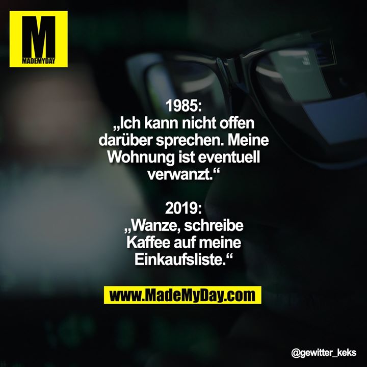 1985: „Ich kann nicht offen darüber sprechen. Meine Wohnung ist eventuell verwanzt.“<br />
<br />
2019: „Wanze, schreibe Kaffee auf meine Einkaufsliste.“
