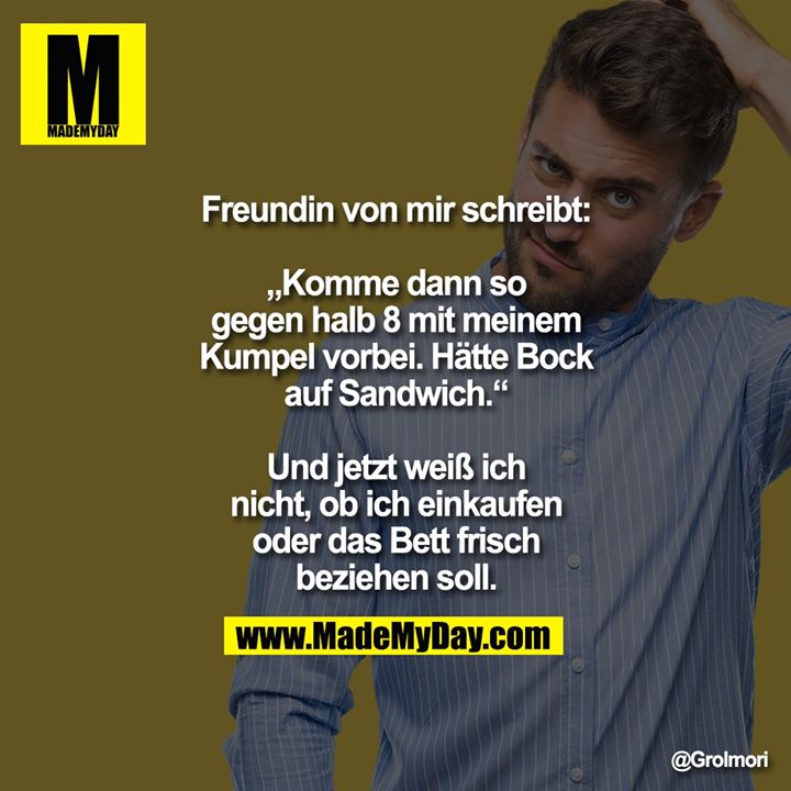 Freundin von mir schreibt: „Komme dann so gegen halb 8 mit meinem Kumpel vorbei. Hätte Bock auf Sandwich.“<br />
<br />
Und jetzt weiß ich nicht, ob ich einkaufen oder das Bett frisch beziehen soll.