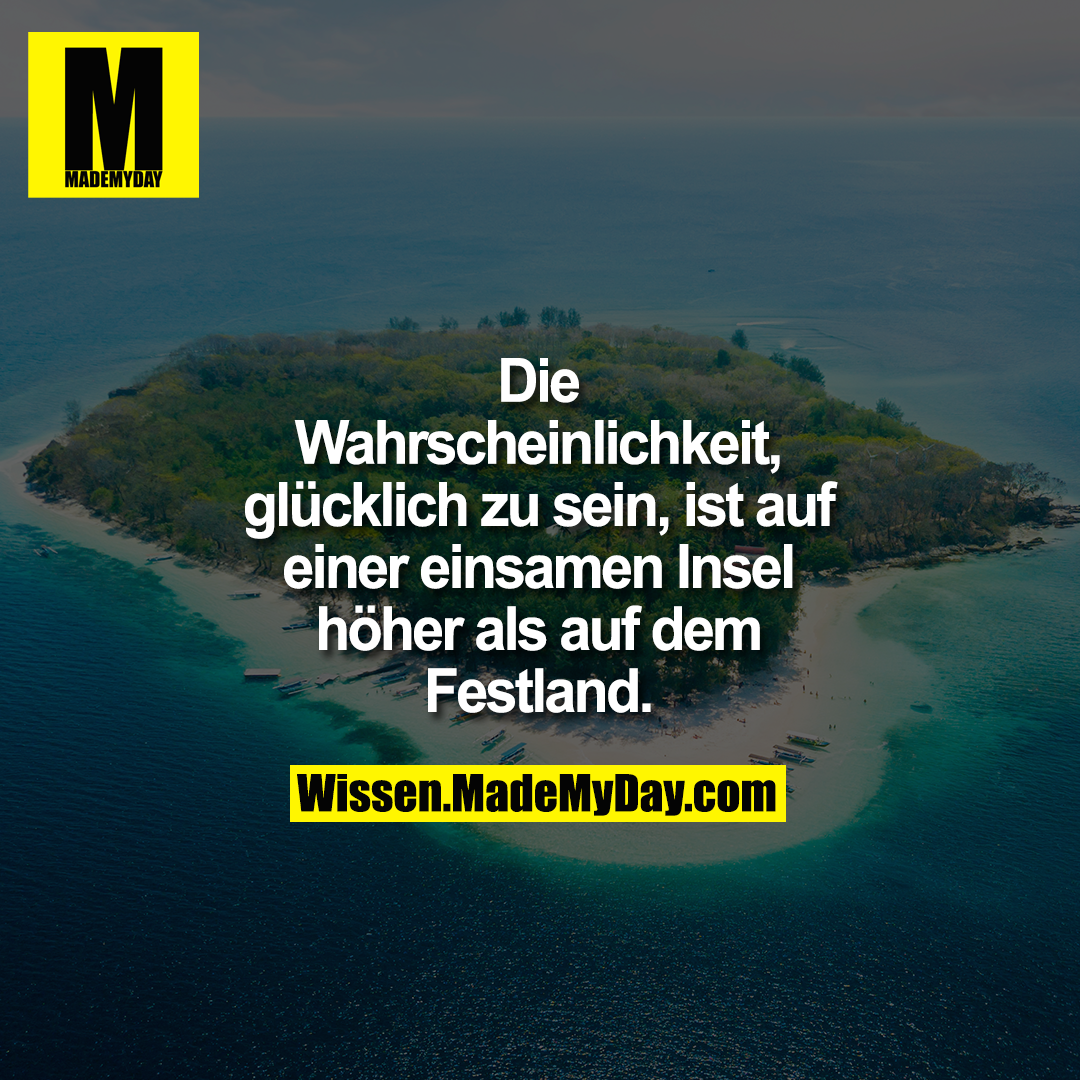 Die Wahrscheinlichkeit, glücklich zu sein, ist auf einer einsamen Insel höher als auf dem Festland.