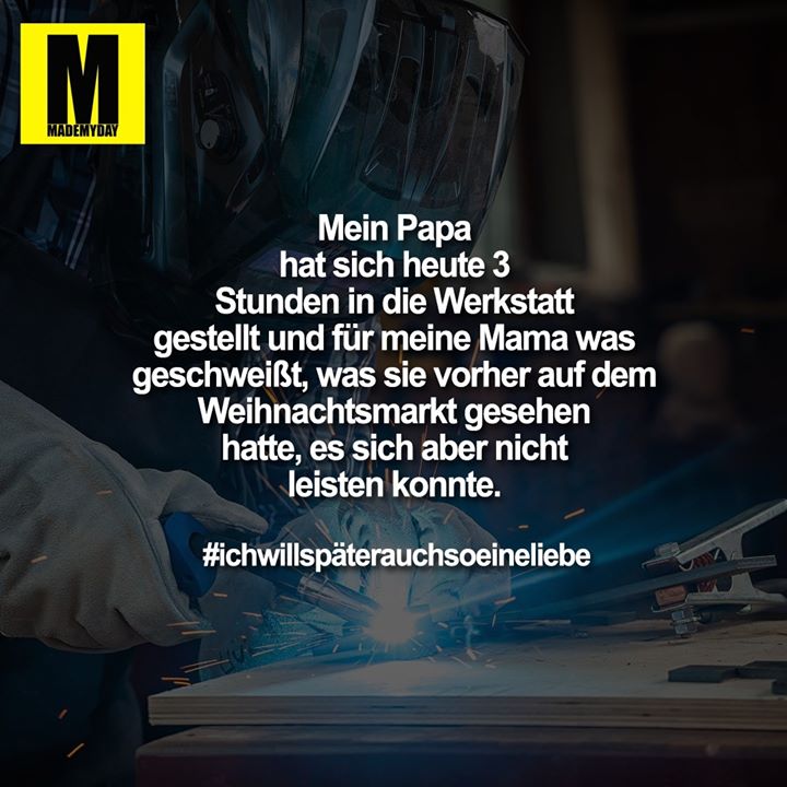 Mein Papa hat sich heute 3 Stunden in die Werkstatt gestellt und für meine Mama was geschweißt, was sie vorher auf dem Weihnachtsmarkt gesehen hatte, es sich aber nicht leisten konnte.<br />
<br />
#ichwillspäterauchsoeineliebe