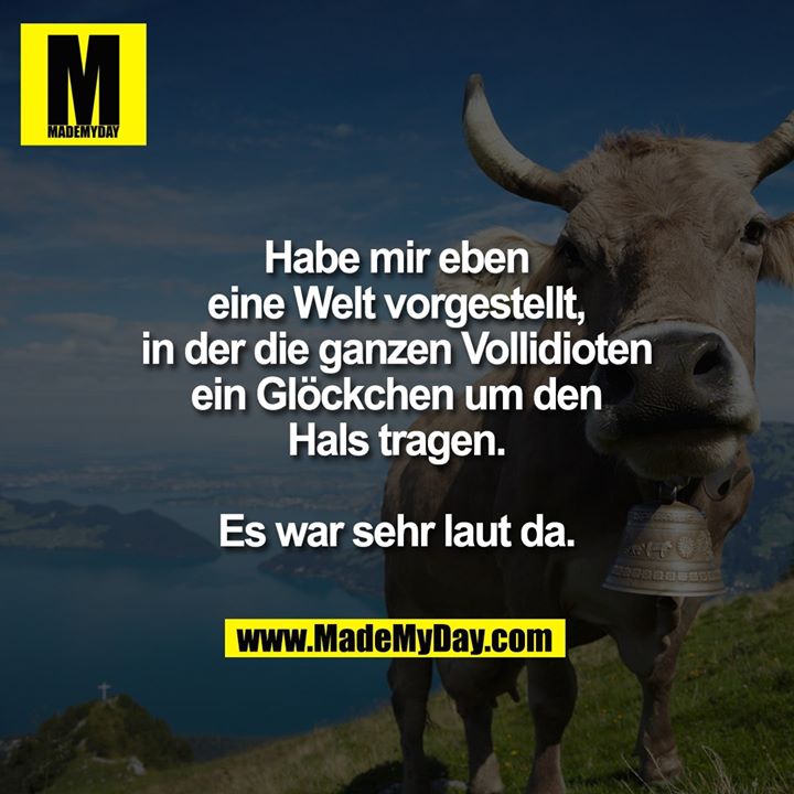 Habe mir eben eine Welt vorgestellt, in der die ganzen Vollidioten ein Glöckchen um den Hals tragen. Es war sehr laut da.