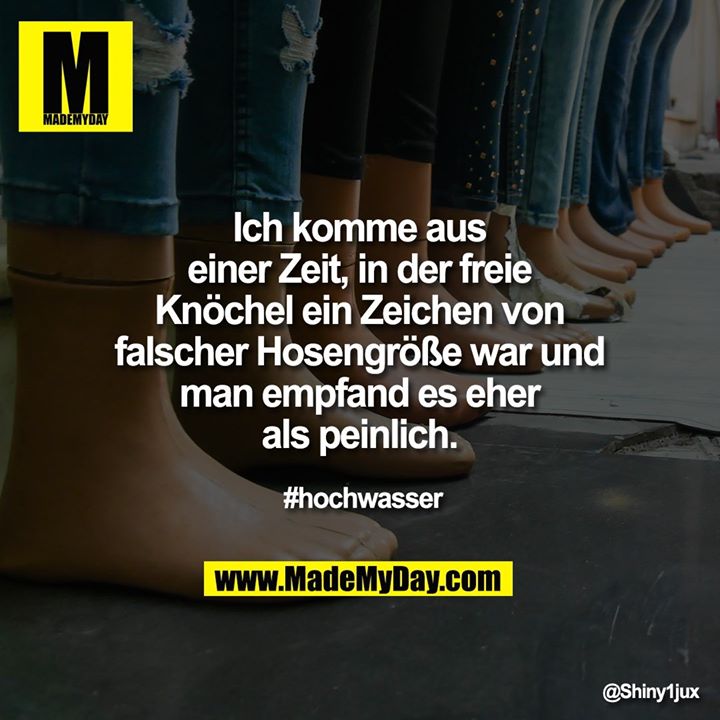 Ich komme aus einer Zeit, in der freie Knöchel ein Zeichen von falscher Hosengröße war und man empfand es eher als peinlich.<br />
#hochwasser