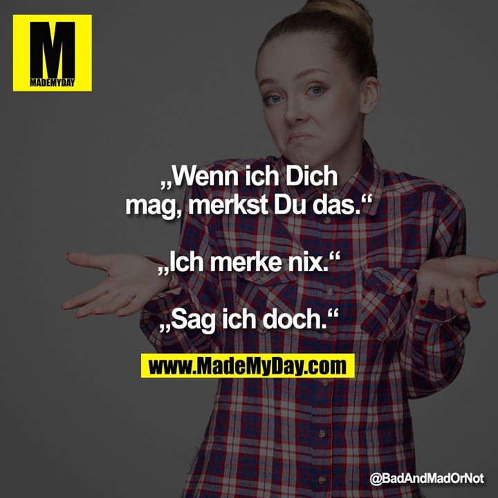 „Wenn ich Dich mag, merkst Du das.“<br />
„Ich merke nix.“<br />
„Sag ich doch.“