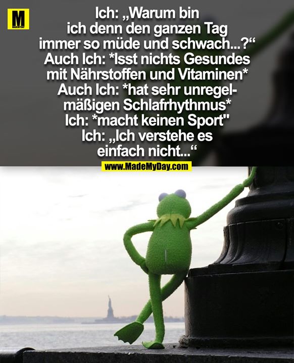 Ich: „Warum bin<br />
ich denn den ganzen Tag<br />
immer so müde und schwach...?“<br />
Auch Ich: *Isst nichts Gesundes<br />
mit Nährstoffen und Vitaminen*<br />
Auch Ich: *hat sehr unregel-<br />
mäßigen Schlafrhythmus*<br />
Ich: *macht keinen Sport"<br />
Ich: „Ich verstehe es<br />
einfach nicht...“