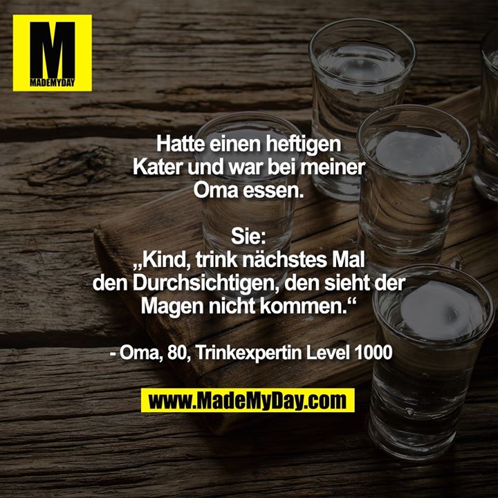 Hatte einen heftigen<br />
Kater und war bei meiner<br />
Oma essen.<br />
Sie:<br />
„Kind, trink nächstes Mal<br />
den Durchsichtigen, den sieht<br />
der Magen nicht kommen.“<br />
- Oma, 80, Trinkexpertin<br />
Level 1000