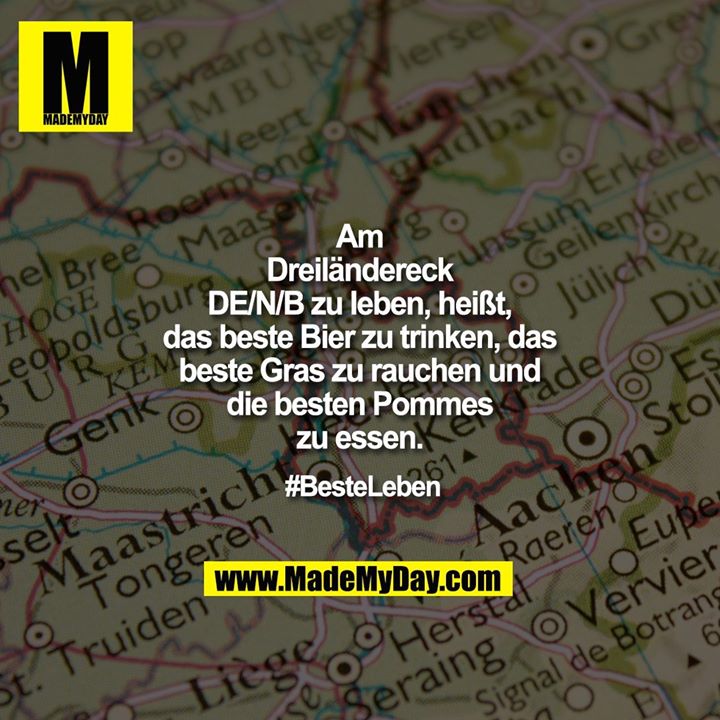 Am Dreiländereck DE/N/B zu leben, heißt, das beste Bier zu trinken, das beste Gras zu rauchen und die besten Pommes zu essen.<br />
<br />
#BesteLeben