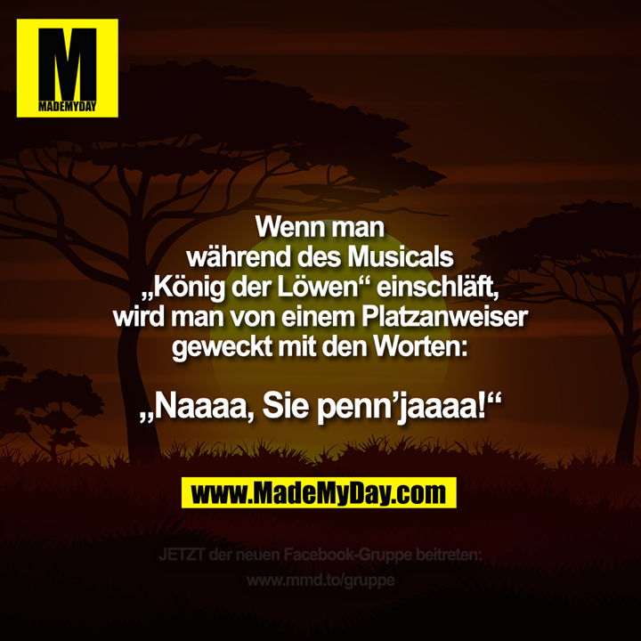 Wenn man während des Musicals<br />
„König der Löwen“<br />
einschläft, wird man von einem<br />
Platzanweiser geweckt<br />
mit den Worten:<br />
„Naaaa, Sie penn’jaaaa!“