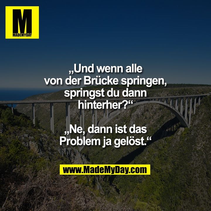 „Und wenn alle von der Brücke springen, springst du dann hinterher?“<br />
„Ne, dann ist das Problem ja gelöst.“
