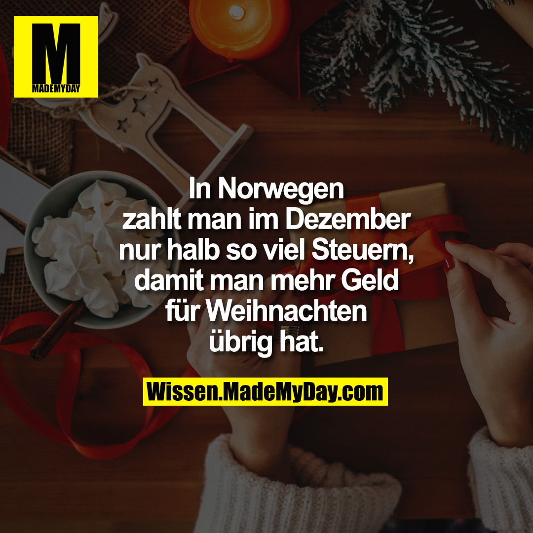 In Norwegen<br />
zahlt man im Dezember<br />
nur halb so viel Steuern,<br />
damit man mehr Geld<br />
für Weihnachten<br />
übrig hat.