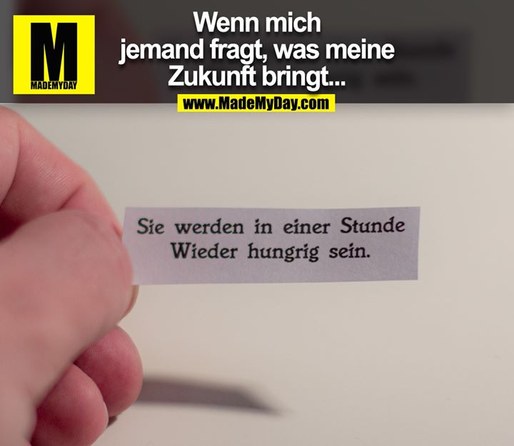 Wenn mich<br />
jemand fragt, was meine<br />
Zukunft bringt...<br />
Sie werden in einer Stunde<br />
Wieder hungrig sein.
