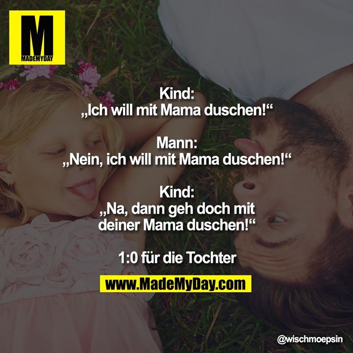 Kind: „Ich will mit Mama duschen!“<br />
<br />
Mann: „Nein, ich will mit Mama duschen!“<br />
<br />
Kind: „Na, dann geh doch mit deiner Mama duschen!“<br />
<br />
1:0 für die Tochter