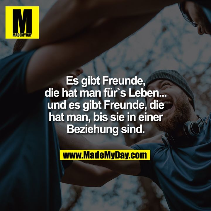 Es gibt Freunde, die hat man für`s Leben...<br />
und es gibt Freunde, die hat man, bis sie in einer Beziehung sind.