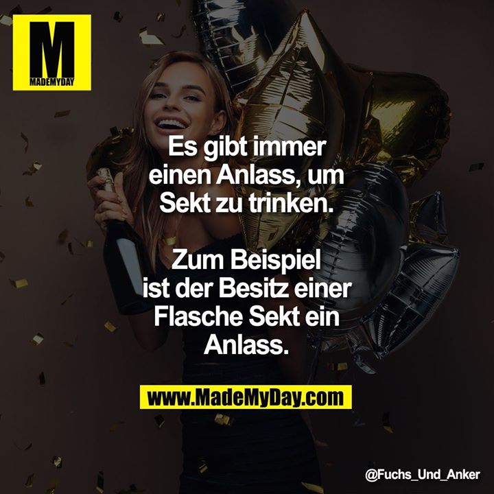 Es gibt immer einen Anlass, um Sekt zu trinken. Zum Beispiel ist der Besitz einer Flasche Sekt ein Anlass.