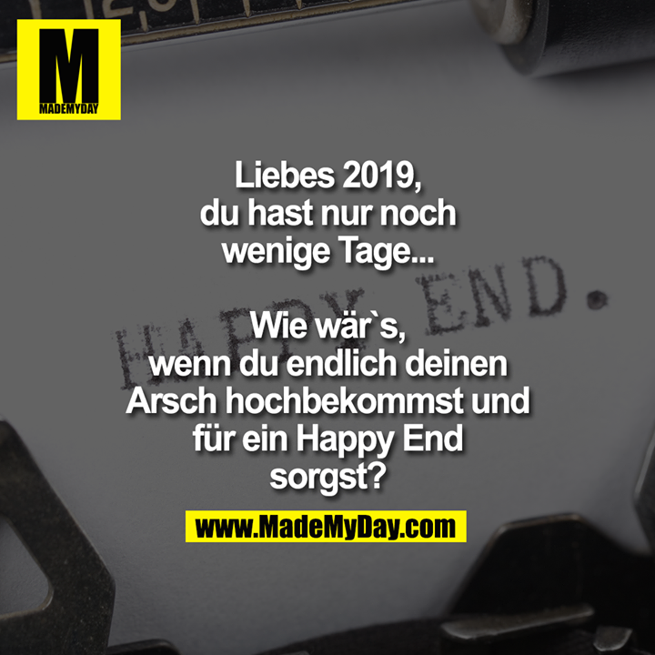 Liebes 2019, du hast nur noch wenige Tage...<br />
<br />
Wie wär`s, wenn du endlich deinen Arsch hochbekommst und für ein Happy End sorgst?