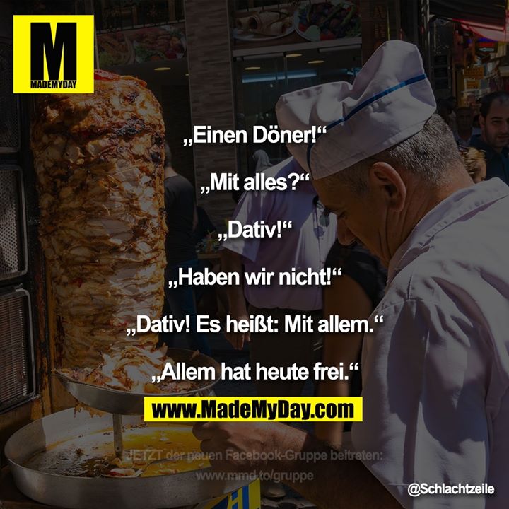 „Einen Döner!“<br />
„Mit alles?“<br />
„Dativ!“<br />
„Haben wir nicht!“<br />
„Dativ! Es heißt: Mit allem.“<br />
„Allem hat heute frei.“
