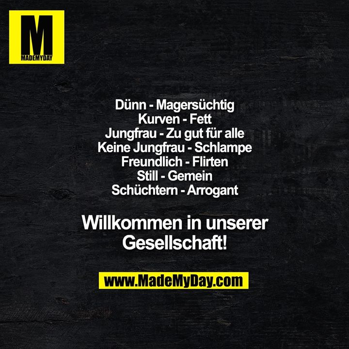 Dünn - Magersüchtig<br />
Kurven - Fett<br />
Jungfrau - Zu gut für alle<br />
Keine Jungfrau - Schlampe<br />
Freundlich - Flirten<br />
Still - Gemein<br />
Schüchtern - Arrogant<br />
Willkommen in unserer<br />
Gesellschaft!