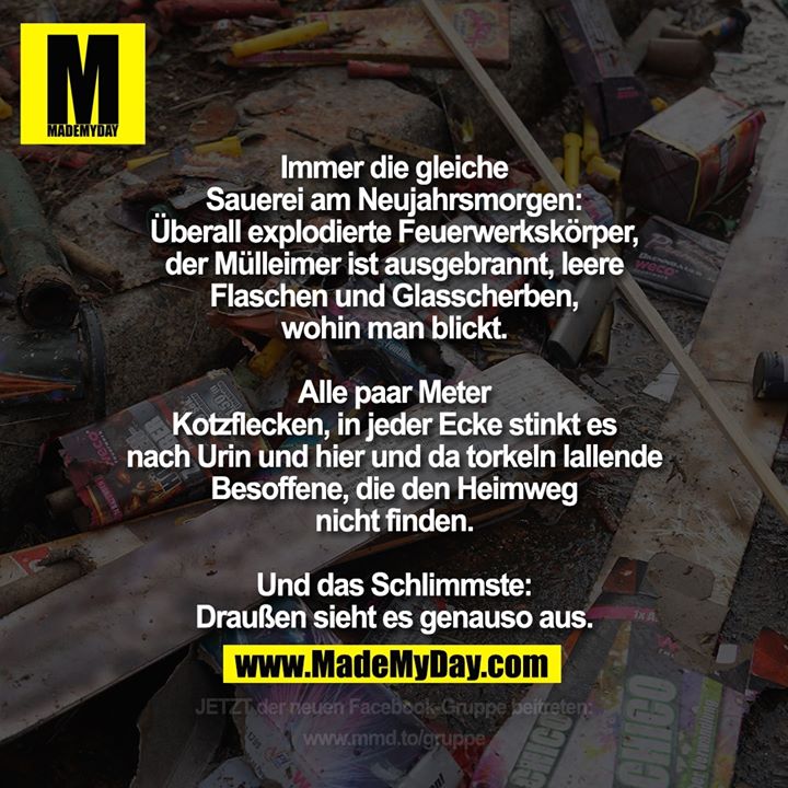 Immer die gleiche Sauerei am Neujahrsmorgen:<br />
Überall explodierte Feuerwerkskörper, der Mülleimer ist ausgebrannt, leere Flaschen und Glasscherben, wohin man blickt. Alle paar Meter Kotzflecken, in jeder Ecke stinkt es nach Urin und hier und da torkeln lallende Besoffene, die den Heimweg nicht finden. Und das Schlimmste: Draußen sieht es genauso aus.