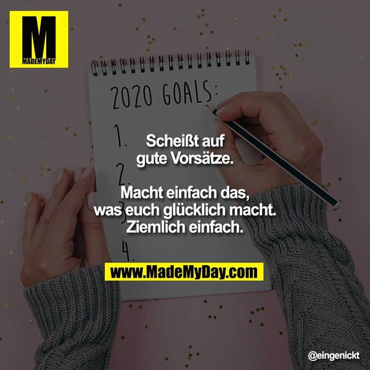 Scheißt auf gute Vorsätze. Macht einfach das, was euch glücklich macht. Ziemlich einfach.