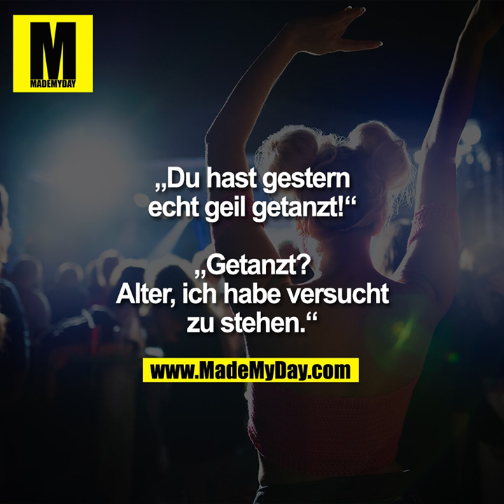 „Du hast gestern echt geil getanzt!“<br />
<br />
„Getanzt? Alter, ich habe versucht zu stehen.“