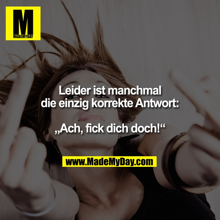 Leider ist manchmal die einzig korrekte Antwort:<br />
„Ach, fick dich doch!“