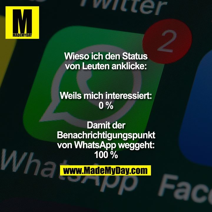 Wieso ich den Status von Leuten anklicke:<br />
<br />
Weils mich interessiert: 0 %<br />
Damit der Benachrichtigungspunkt von WhatsApp weggeht: 100 %