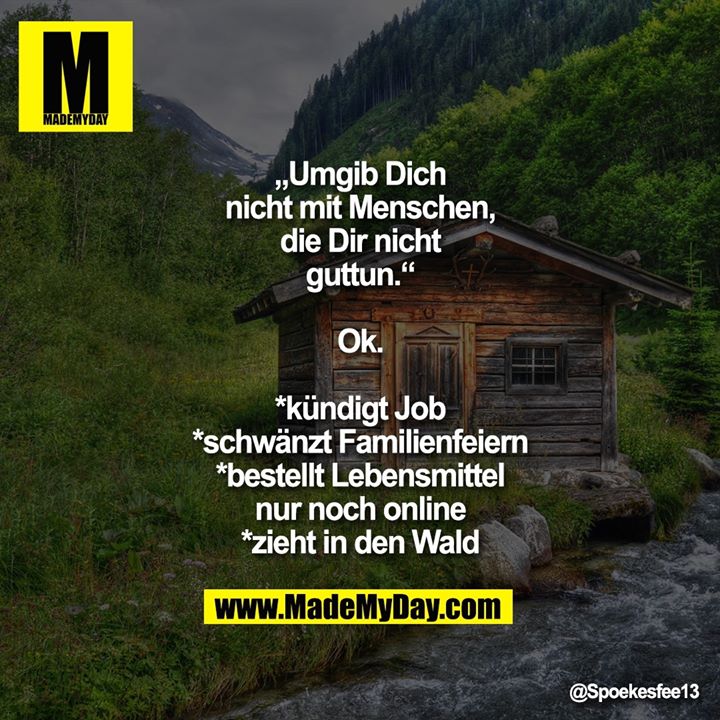 „Umgib Dich nicht mit Menschen, die Dir nicht guttun.“<br />
Ok.<br />
*kündigt Job<br />
*schwänzt Familienfeiern<br />
*bestellt Lebensmittel nur noch online<br />
*zieht in den Wald