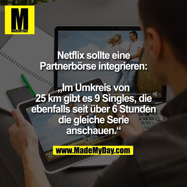 Netflix sollte eine<br />
Partnerbörse integrieren:<br />
<br />
„Im Umkreis von<br />
25 km gibt es 9 Singles, die<br />
ebenfalls seit über 6 Stunden<br />
die gleiche Serie<br />
anschauen.“