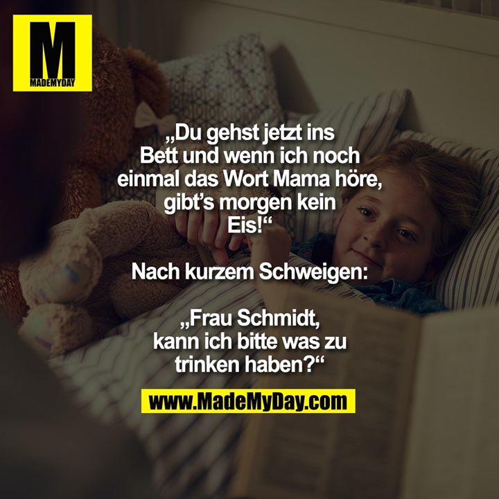 „Du gehst jetzt ins Bett<br />
und wenn ich noch einmal<br />
das Wort Mama höre,<br />
gibt’s morgen kein Eis!“<br />
Nach kurzem Schweigen:<br />
„Frau Schmidt, kann ich bitte<br />
was zu trinken haben?“