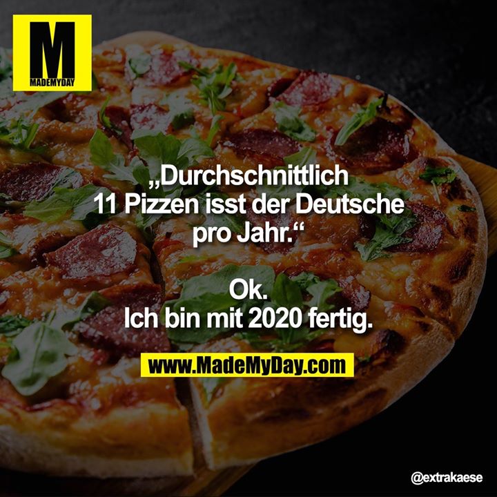 „Durchschnittlich 11 Pizzen isst der Deutsche pro Jahr.“<br />
<br />
Ok. Ich bin mit 2020 fertig.
