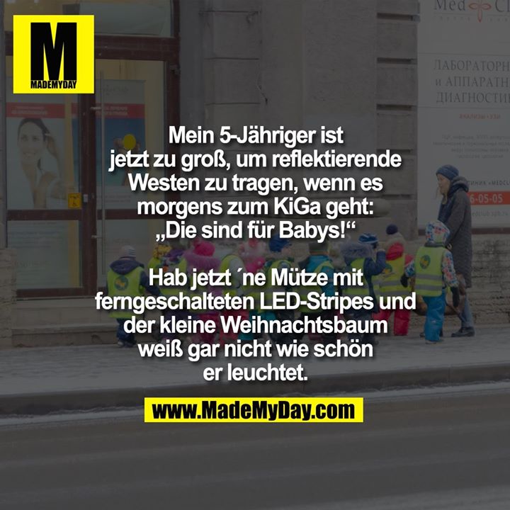 Mein 5-Jähriger ist jetzt zu groß, um reflektierende Westen zu tragen, wenn es morgens zum KiGa geht: „Die sind für Babys!“<br />
Hab jetzt ´ne Mütze mit ferngeschalteten LED-Stripes und der kleine Weihnachtsbaum weiß gar nicht wie schön er leuchtet.