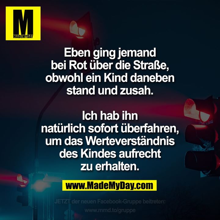 Eben ging jemand bei Rot über<br />
die Straße, obwohl ein Kind<br />
daneben stand und zusah.<br />
Ich hab ihn natürlich<br />
sofort überfahren, um das<br />
Werteverständnis des Kindes<br />
aufrecht zu erhalten.