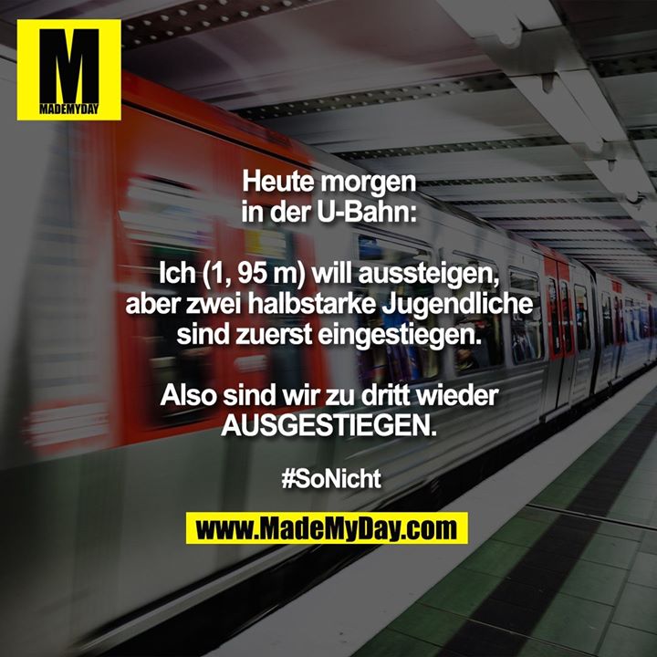 Heute morgen in der U-Bahn:<br />
Ich (1, 95 m) will aussteigen, aber zwei halbstarke Jugendliche sind zuerst eingestiegen.<br />
<br />
Also sind wir zu dritt<br />
wieder AUSGESTIEGEN.<br />
<br />
#SoNicht