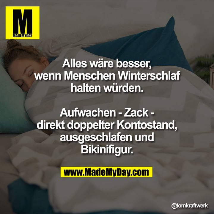 Alles wäre besser, wenn Menschen Winterschlaf halten würden.<br />
Aufwachen - Zack - direkt doppelter Kontostand, ausgeschlafen und Bikinifigur.