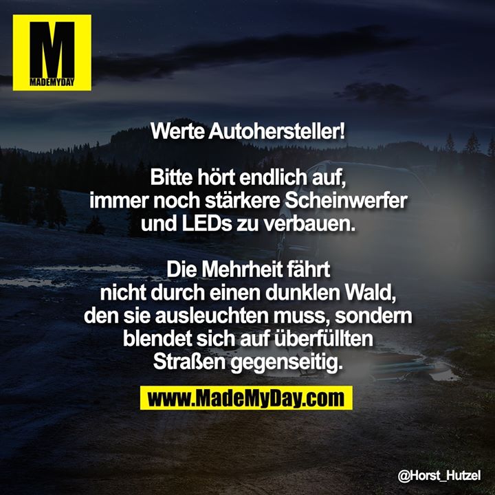Werte Autohersteller!<br />
<br />
Bitte hört endlich auf, immer noch stärkere Scheinwerfer und LEDs zu verbauen. Die Mehrheit fährt nicht durch einen dunklen Wald, den sie ausleuchten muss, sondern blendet sich auf überfüllten Straßen gegenseitig.