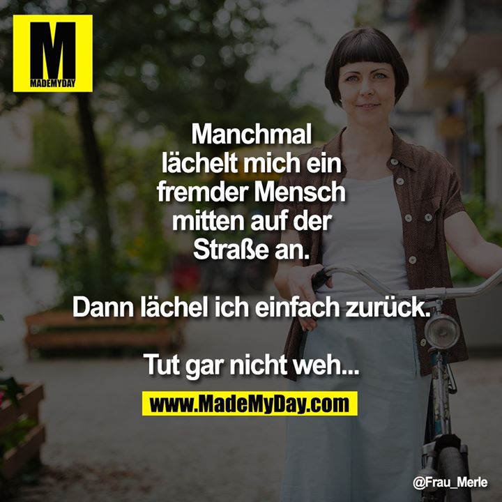 Manchmal lächelt mich ein fremder Mensch mitten auf der Straße an.<br />
Dann lächel ich einfach zurück.<br />
Tut gar nicht weh...