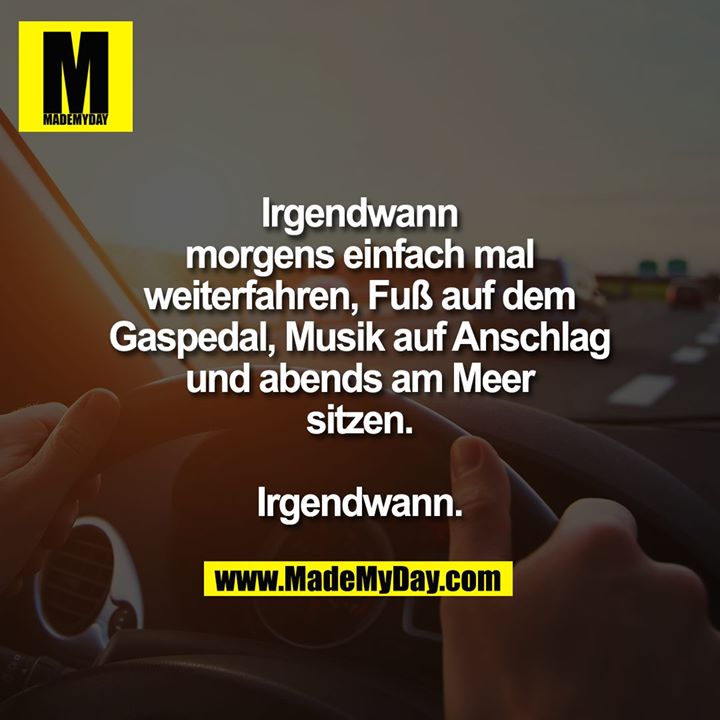 Irgendwann morgens einfach mal weiterfahren, Fuß auf dem Gaspedal, Musik auf Anschlag und abends am Meer sitzen.<br />
<br />
Irgendwann.