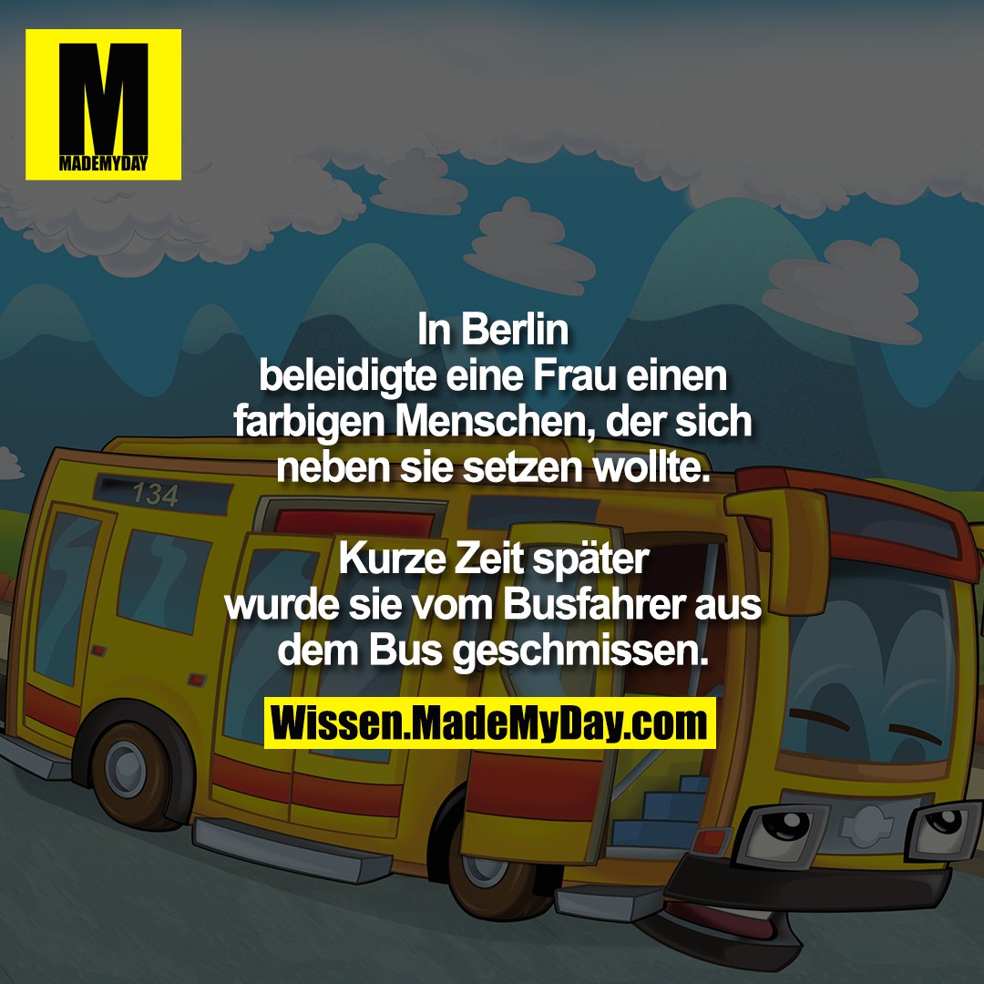 In Berlin beleidigte eine Frau einen farbigen Menschen, der sich neben sie setzen wollte.<br />
Kurze Zeit später wurde sie vom Busfahrer aus dem Bus geschmissen.