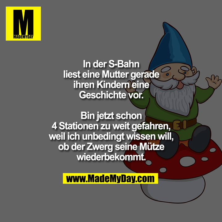 In der S-Bahn<br />
liest eine Mutter gerade<br />
ihren Kindern eine<br />
Geschichte vor.<br />
<br />
Bin jetzt schon<br />
4 Stationen zu weit gefahren,<br />
weil ich unbedingt wissen will,<br />
ob der Zwerg seine Mütze<br />
wiederbekommt.