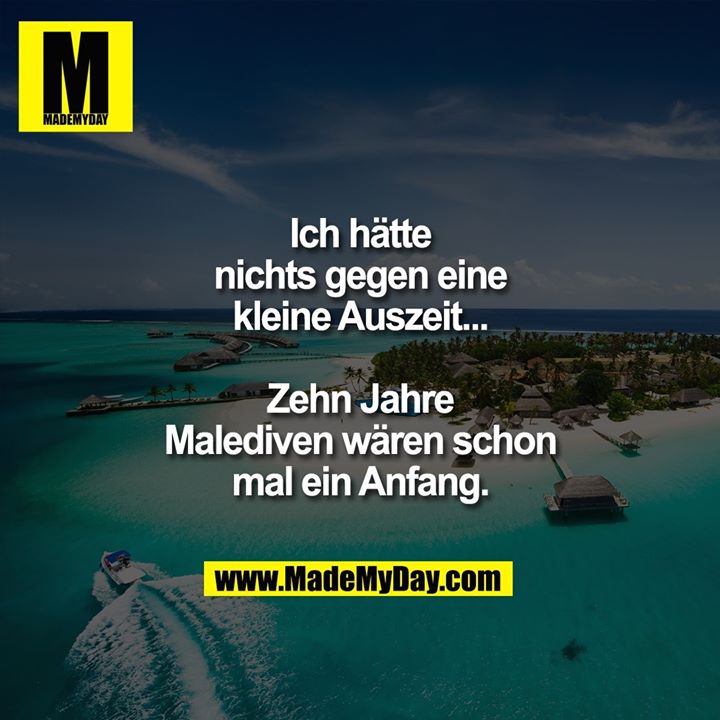Ich hätte nichts gegen eine kleine Auszeit...<br />
Zehn Jahre Malediven wären schon mal ein Anfang.
