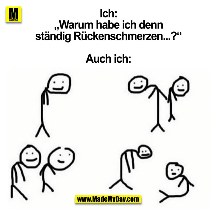 Ich: „Warum habe ich denn ständig Rückenschmerzen...?“<br />
<br />
Auch ich: