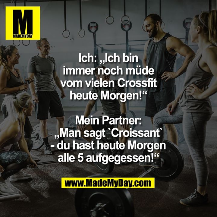 Ich: „Ich bin immer noch müde vom vielen Crossfit heute Morgen!“<br />
<br />
Mein Partner: „Man sagt `Croissant` - du hast heute Morgen alle 5 aufgegessen!“