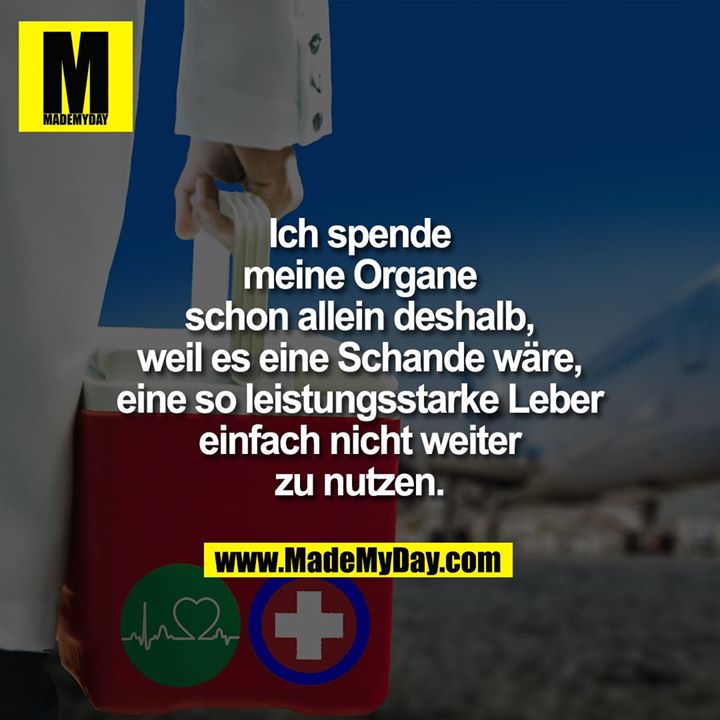Ich spende meine Organe schon allein deshalb, weil es eine Schande wäre, eine so leistungsstarke Leber einfach nicht weiter zu nutzen.