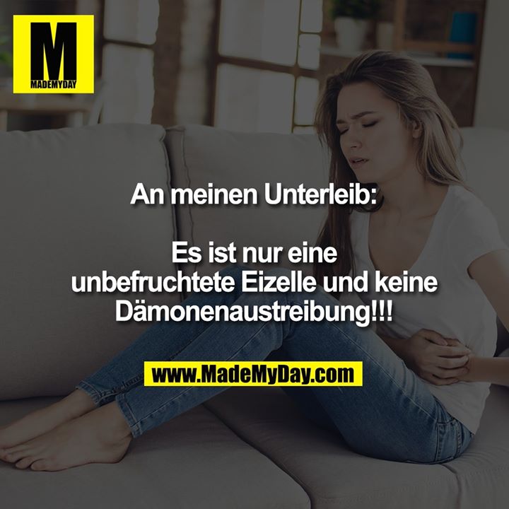 An meinen Unterleib:<br />
Es ist nur eine unbefruchtete Eizelle und keine Dämonenaustreibung!!!