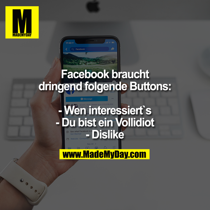 Facebook braucht dringend folgende Buttons:<br />
<br />
- Wen interessiert`s<br />
- Du bist ein Vollidiot<br />
- Dislike